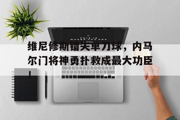 包含维尼修斯错失单刀球，内马尔门将神勇扑救成最大功臣！的词条